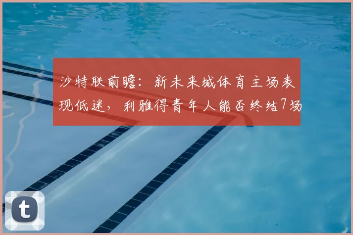 沙特联前瞻：新未来城体育主场表现低迷，利雅得青年人能否终结7场不胜？