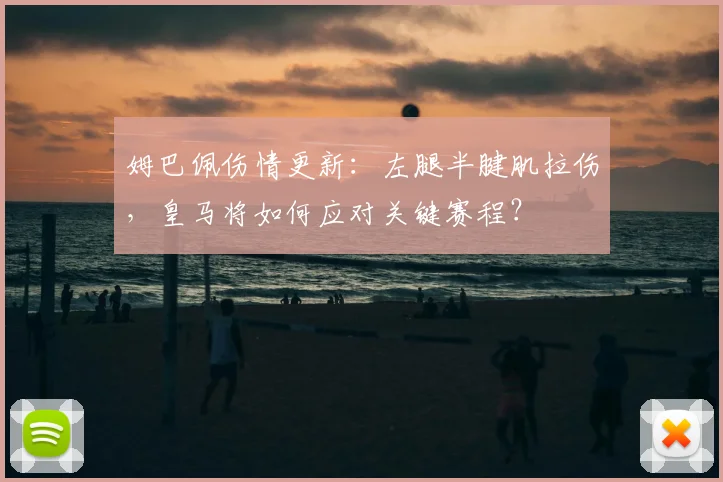 姆巴佩伤情更新：左腿半腱肌拉伤，皇马将如何应对关键赛程？