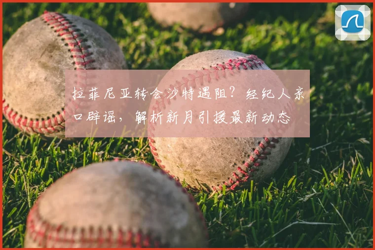 拉菲尼亚转会沙特遇阻?经纪人亲口辟谣,解析新月引援最新动态