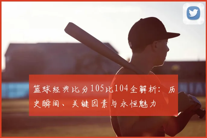 篮球经典比分105比104全解析：历史瞬间、关键因素与永恒魅力