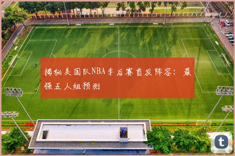 揭秘美国队NBA季后赛首发阵容:最强五人组预测