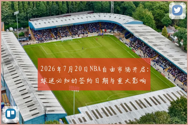2026年7月20日NBA自由市场开启:球迷必知的签约日期与重大影响