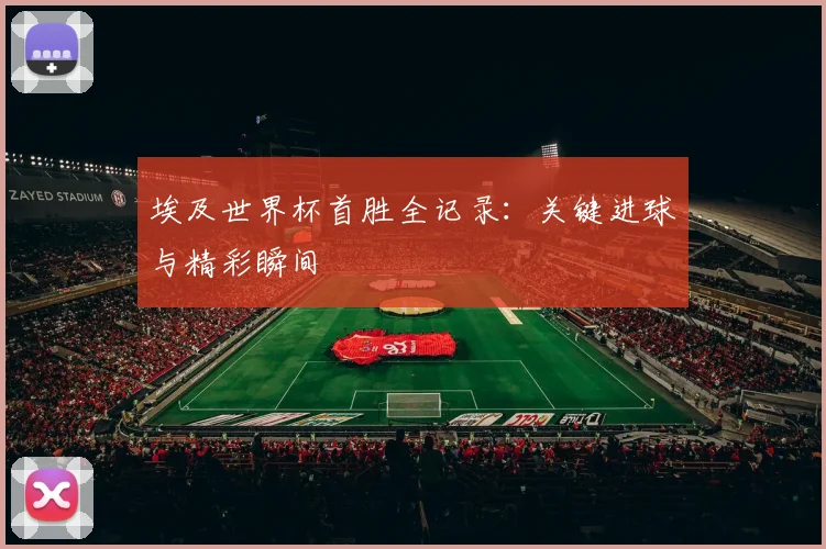 埃及世界杯首胜全记录:关键进球与精彩瞬间