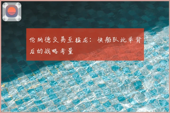 伦纳德交易至猛龙:快船队此举背后的战略考量