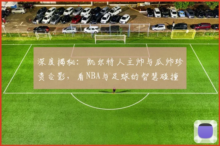 深度揭秘:凯尔特人主帅与瓜帅珍贵合影,看NBA与足球的智慧碰撞
