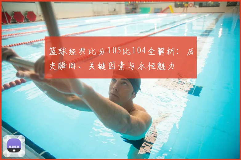 篮球经典比分105比104全解析:历史瞬间、关键因素与永恒魅力