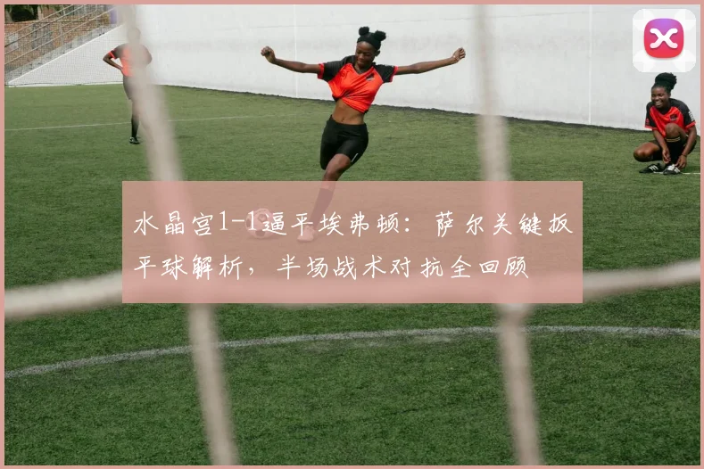 水晶宫1-1逼平埃弗顿:萨尔关键扳平球解析,半场战术对抗全回顾