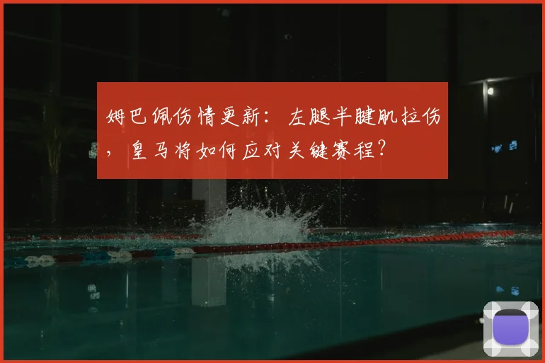 姆巴佩伤情更新:左腿半腱肌拉伤,皇马将如何应对关键赛程?