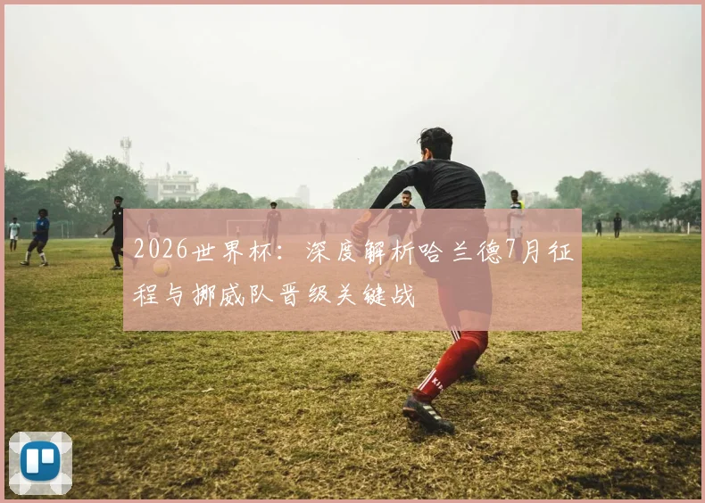 2026世界杯:深度解析哈兰德7月征程与挪威队晋级关键战
