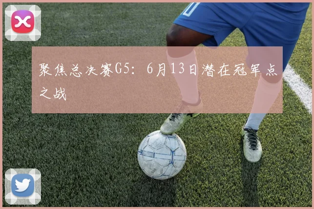聚焦总决赛G5:6月13日潜在冠军点之战