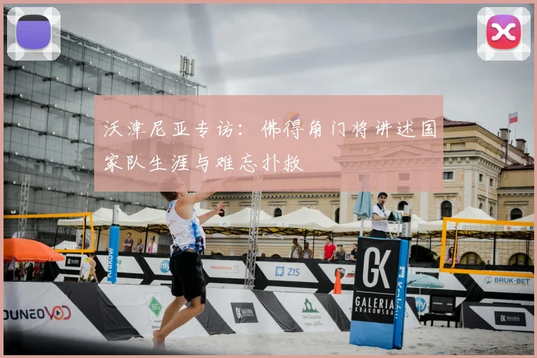 沃津尼亚专访：佛得角门将讲述国家队生涯与难忘扑救