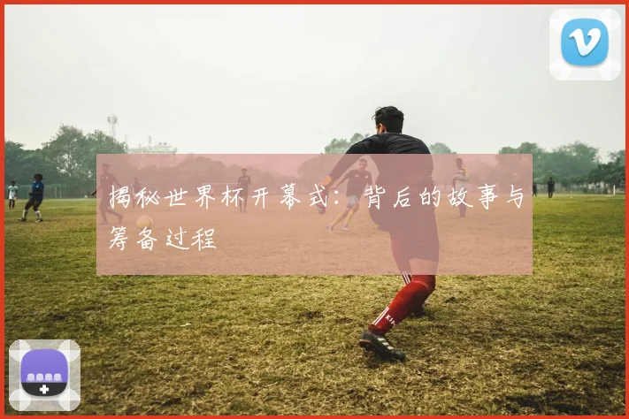 揭秘世界杯开幕式:背后的故事与筹备过程