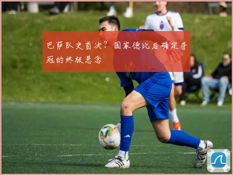 巴萨队史首次?国家德比后确定夺冠的终极悬念