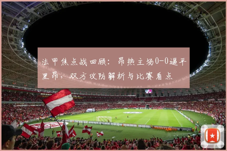 法甲焦点战回顾:昂热主场0-0逼平里昂,双方攻防解析与比赛看点
