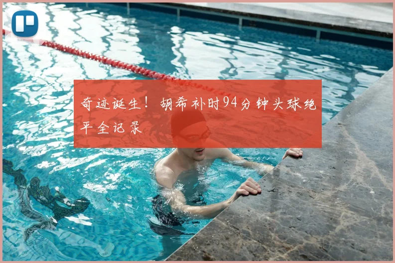 奇迹诞生！胡希补时94分钟头球绝平全记录