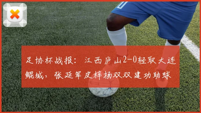 足协杯战报:江西庐山2-0轻取大连鲲城,张延军皮梓杨双双建功助球队晋级