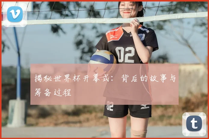 揭秘世界杯开幕式:背后的故事与筹备过程