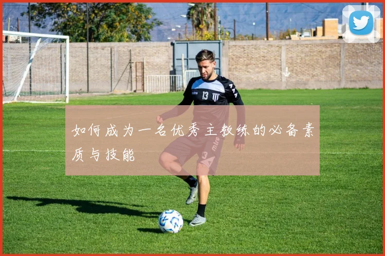 如何成为一名优秀主教练的必备素质与技能