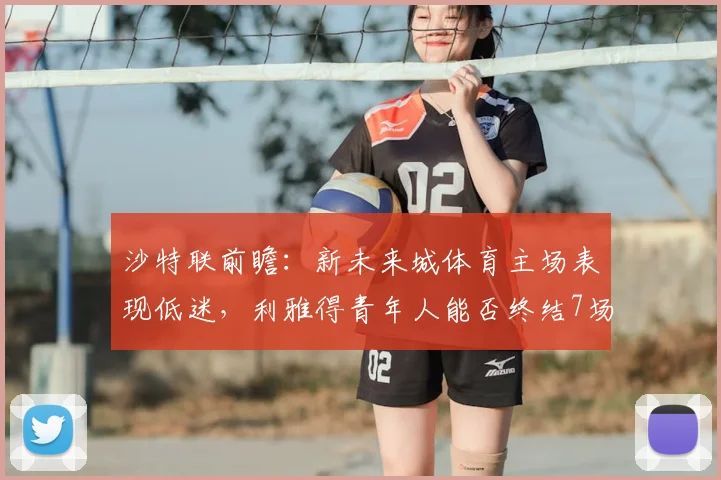 沙特联前瞻:新未来城体育主场表现低迷,利雅得青年人能否终结7场不胜?