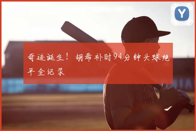奇迹诞生!胡希补时94分钟头球绝平全记录